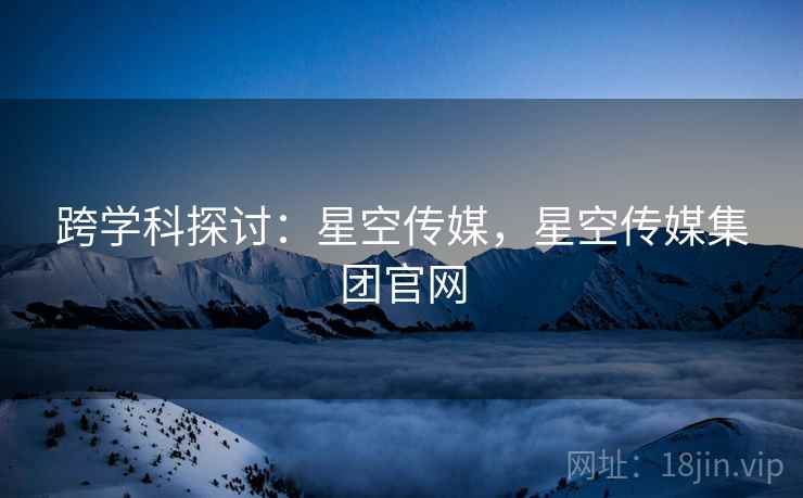跨学科探讨:星空传媒,星空传媒集团官网