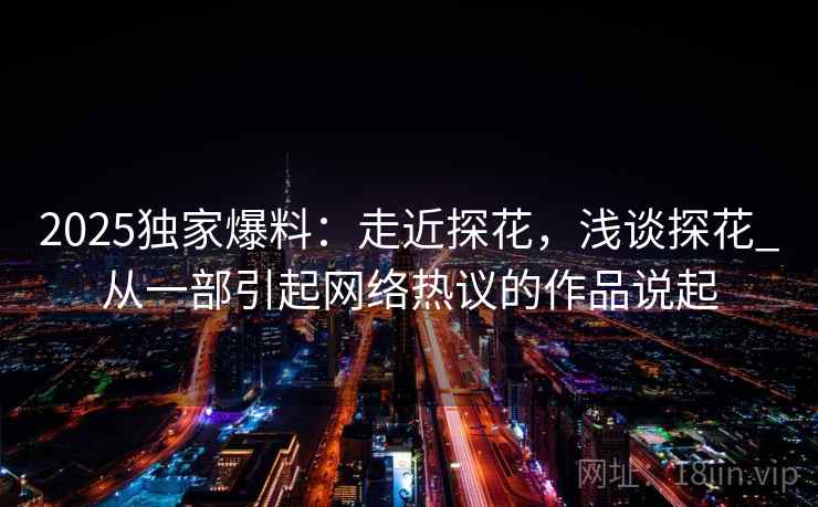 2025独家爆料:走近探花,浅谈探花_从一部引起网络热议的作品说起
