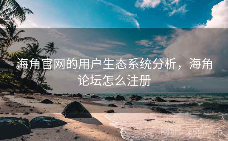 海角官网的用户生态系统分析,海角论坛怎么注册