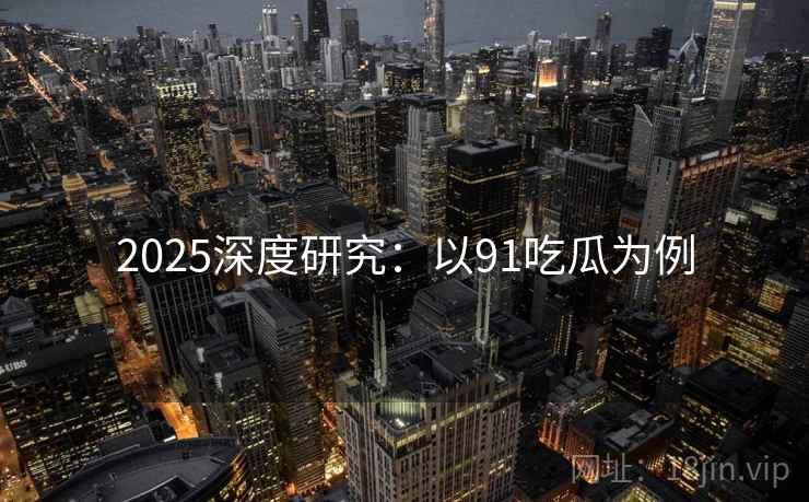 2025深度研究:以91吃瓜为例