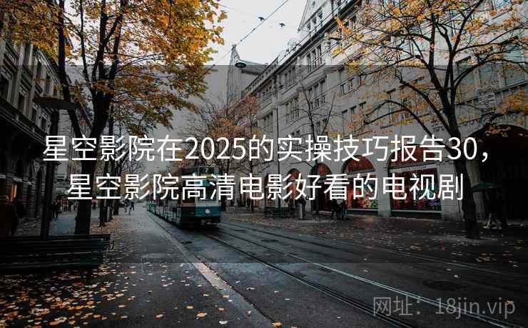 星空影院在2025的实操技巧报告30,星空影院高清电影好看的电视剧 第2张 星空影院在2025的实操技巧报告30,星空影院高清电影好看的电视剧 第2张