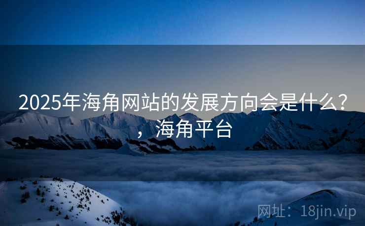 2025年海角网站的发展方向会是什么?,海角平台