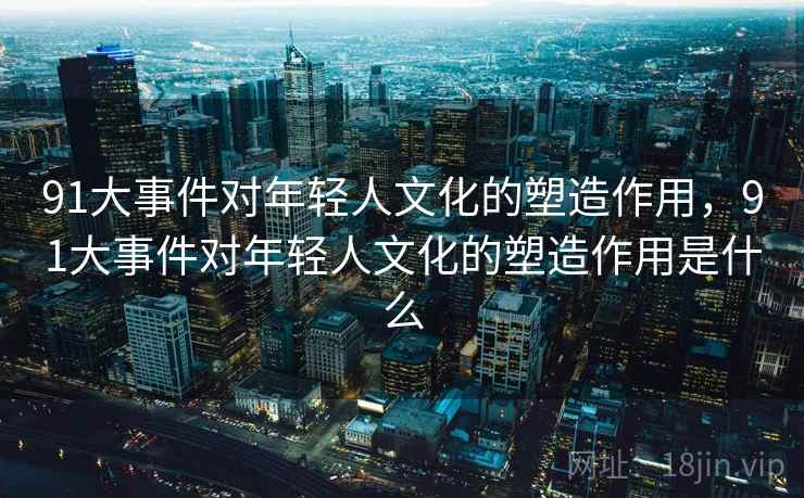 91大事件对年轻人文化的塑造作用,91大事件对年轻人文化的塑造作用是什么