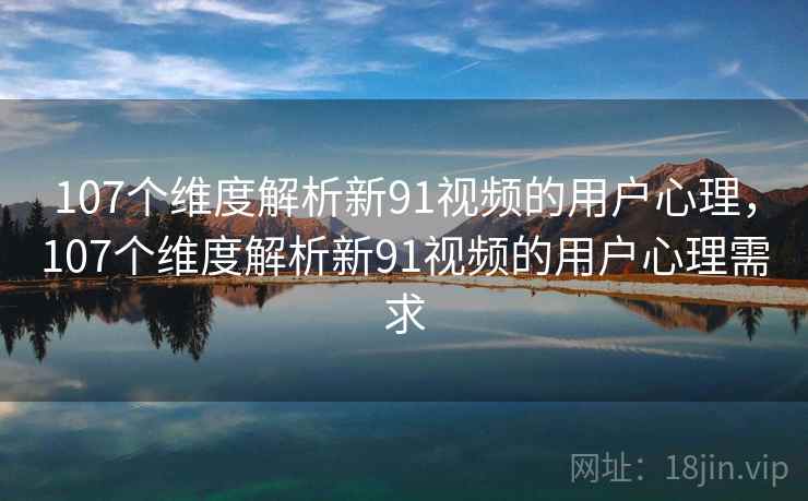 107个维度解析新91视频的用户心理,107个维度解析新91视频的用户心理需求