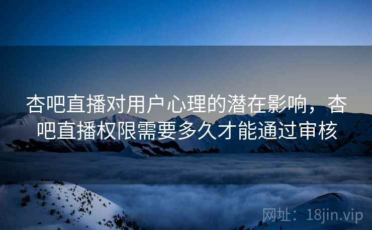 杏吧直播对用户心理的潜在影响，杏吧直播权限需要多久才能通过审核