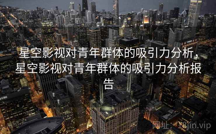 星空影视对青年群体的吸引力分析,星空影视对青年群体的吸引力分析报告
