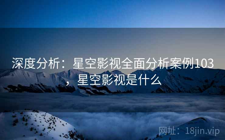 深度分析:星空影视全面分析案例103,星空影视是什么 第2张 深度分析:星空影视全面分析案例103,星空影视是什么 第2张