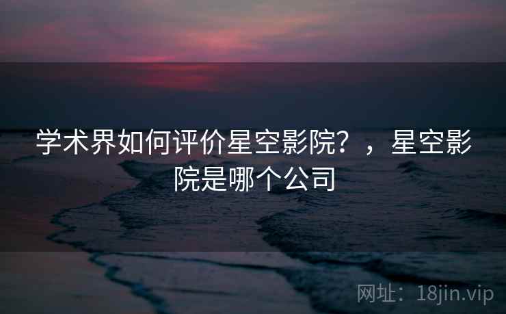 学术界如何评价星空影院?,星空影院是哪个公司