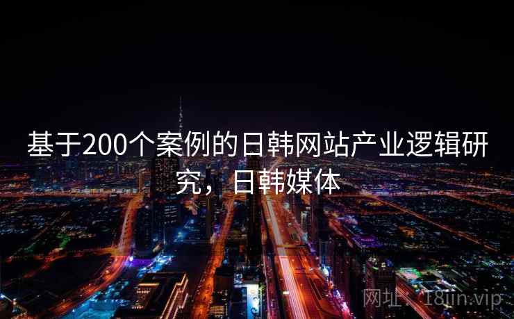 基于200个案例的日韩网站产业逻辑研究,日韩媒体