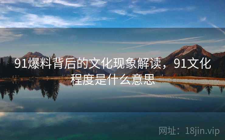 91爆料背后的文化现象解读,91文化程度是什么意思