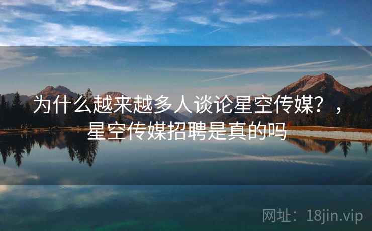 为什么越来越多人谈论星空传媒?,星空传媒招聘是真的吗 第2张 为什么越来越多人谈论星空传媒?,星空传媒招聘是真的吗 第2张