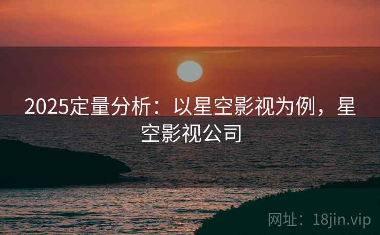 2025定量分析:以星空影视为例,星空影视公司