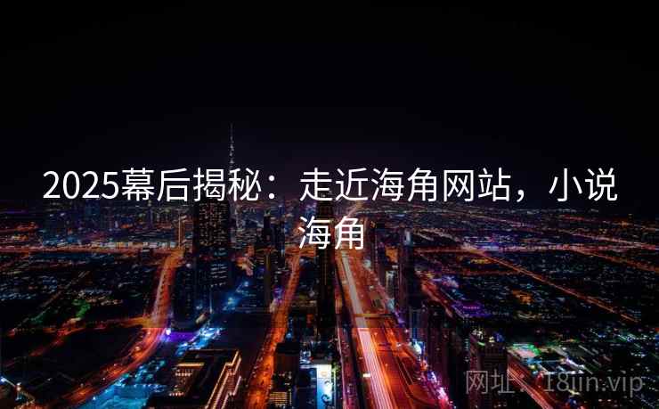 2025幕后揭秘:走近海角网站,小说海角