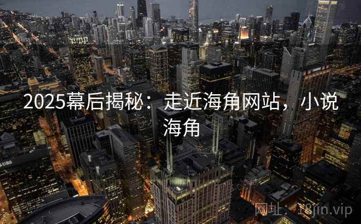 2025幕后揭秘:走近海角网站,小说海角
