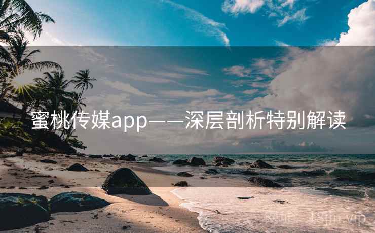 蜜桃传媒app——深层剖析特别解读