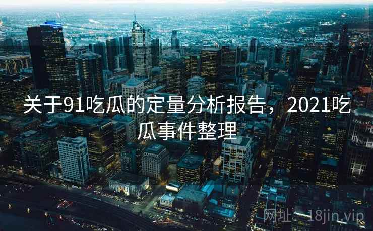 关于91吃瓜的定量分析报告,2021吃瓜事件整理