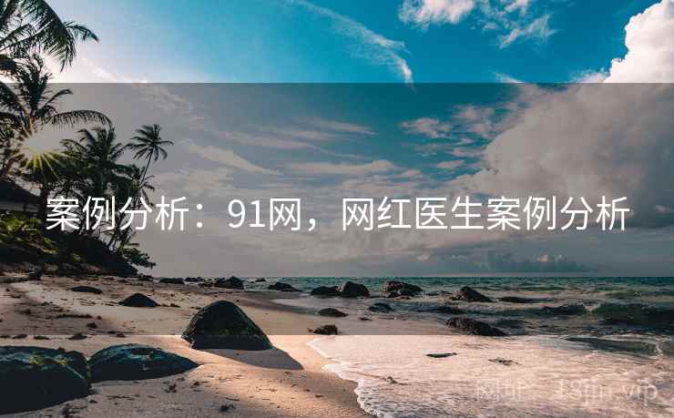 案例分析:91网,网红医生案例分析