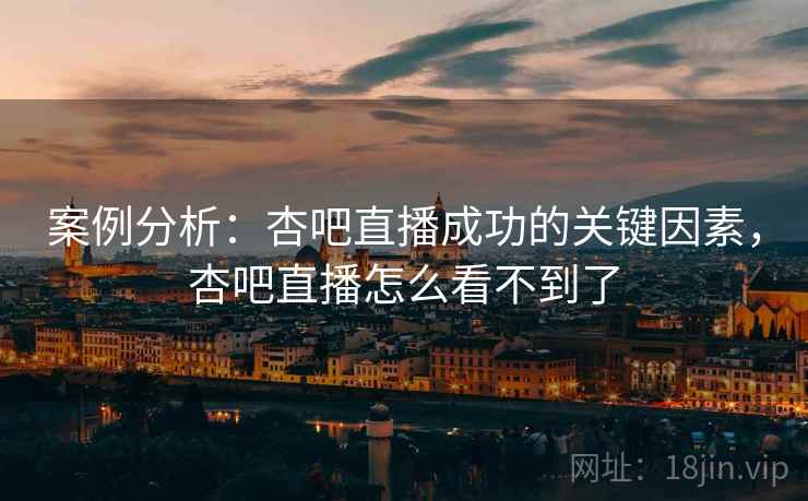 案例分析:杏吧直播成功的关键因素,杏吧直播怎么看不到了
