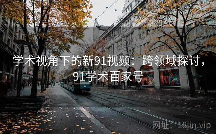 学术视角下的新91视频:跨领域探讨,91学术百家号